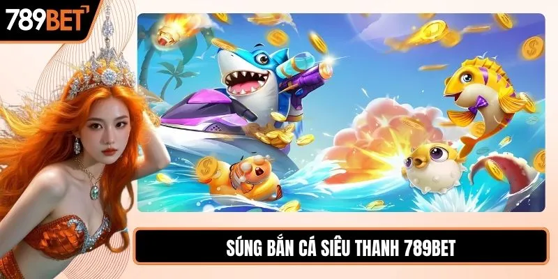 Súng bắn cá siêu thanh săn thưởng tốc độ tại 789BET