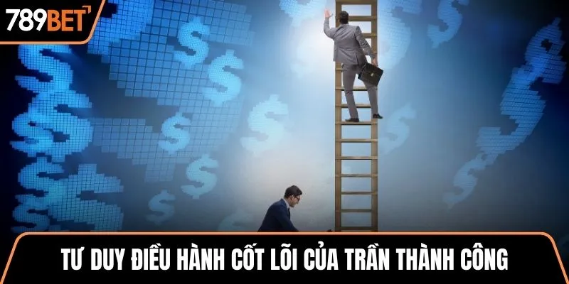Tư duy điều hành cốt lõi của Trần Thành Công 